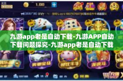 九游app老是自动下载-九游APP自动下载问题探究-九游app老是自动下载