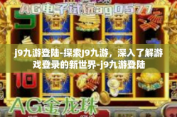 j9九游登陆-探索J9九游，深入了解游戏登录的新世界-j9九游登陆