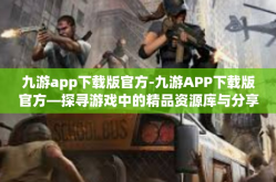 九游app下载版官方-九游APP下载版官方—探寻游戏中的精品资源库与分享平台的优选工具-九游app下载版官方
