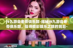 j9九游会老哥俱乐部-揭秘J9九游会老哥俱乐部，探寻精彩娱乐之旅的背后-j9九游会老哥俱乐部