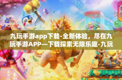 九玩手游app下载-全新体验，尽在九玩手游APP—下载探索无限乐趣-九玩手游app下载