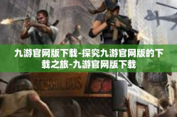九游官网版下载-探究九游官网版的下载之旅-九游官网版下载