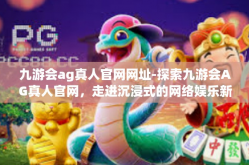 九游会ag真人官网网址-探索九游会AG真人官网，走进沉浸式的网络娱乐新世界-九游会ag真人官网网址