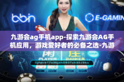 九游会ag手机app-探索九游会AG手机应用，游戏爱好者的必备之选-九游会ag手机app