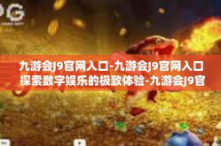 九游会J9官网入口-九游会J9官网入口 探索数字娱乐的极致体验-九游会J9官网入口