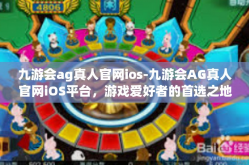 九游会ag真人官网ios-九游会AG真人官网iOS平台，游戏爱好者的首选之地-九游会ag真人官网ios