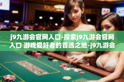 j9九游会官网入口-探索j9九游会官网入口 游戏爱好者的首选之地-j9九游会官网入口