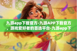 九游app下载官方-九游APP下载官方，游戏爱好者的首选平台-九游app下载官方