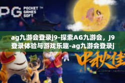 ag九游会登录j9-探索AG九游会，J9登录体验与游戏乐趣-ag九游会登录j9