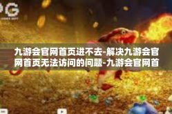 九游会官网首页进不去-解决九游会官网首页无法访问的问题-九游会官网首页进不去
