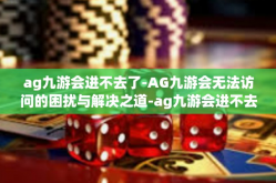 ag九游会进不去了-AG九游会无法访问的困扰与解决之道-ag九游会进不去了