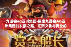 九游会ag亚洲集团-探索九游会AG亚洲集团的发展之路，汇聚文化与商业的创新典范-九游会ag亚洲集团