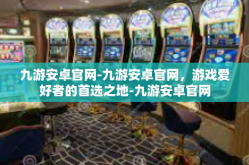 九游安卓官网-九游安卓官网，游戏爱好者的首选之地-九游安卓官网