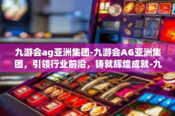 九游会ag亚洲集团-九游会AG亚洲集团，引领行业前沿，铸就辉煌成就-九游会ag亚洲集团