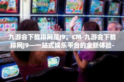 九游会下载排网是J9。CM-九游会下载排网J9—一站式娱乐平台的全新体验-九游会下载排网是J9。CM