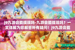 j9九游会能提现吗-九游会能提现吗？一文详解为您解答所有疑问！j9九游会能提现吗