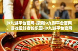 j9九游平台官网-探索j9九游平台官网，游戏爱好者的乐园-j9九游平台官网