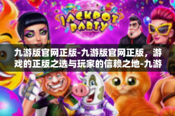 九游版官网正版-九游版官网正版，游戏的正版之选与玩家的信赖之地-九游版官网正版