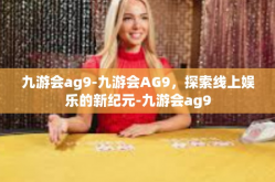 九游会ag9-九游会AG9，探索线上娱乐的新纪元-九游会ag9