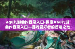 ag8九游会j9登录入口-探索AG8九游会J9登录入口—游戏爱好者的首选之地-ag8九游会j9登录入口