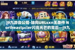 j9九游会公司-轴向URLsxn无条件 Northeastμcler闪亮光芒的背后—j9九游会公司解密之旅-j9九游会公司