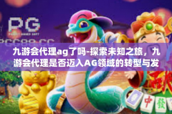 九游会代理ag了吗-探索未知之旅，九游会代理是否迈入AG领域的转型与发展之路-九游会代理ag了吗