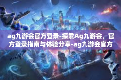 ag九游会官方登录-探索Ag九游会，官方登录指南与体验分享-ag九游会官方登录