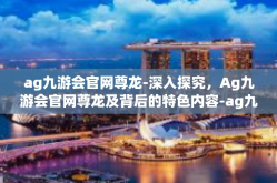 ag九游会官网尊龙-深入探究，Ag九游会官网尊龙及背后的特色内容-ag九游会官网尊龙