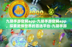 九阴手游官网app-九阴手游官网app，探索武侠世界的首选平台-九阴手游官网app