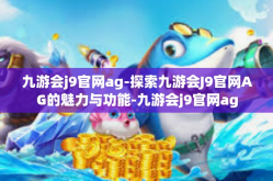 九游会j9官网ag-探索九游会J9官网AG的魅力与功能-九游会j9官网ag