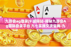 九游会ag登录j9 国际站-揭秘九游会Ag国际登录平台 九七实践交流宝典-九游会ag登录j9 国际站