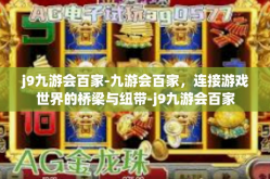 j9九游会百家-九游会百家，连接游戏世界的桥梁与纽带-j9九游会百家