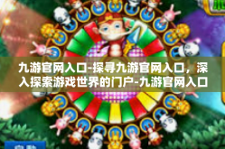 九游官网入口-探寻九游官网入口，深入探索游戏世界的门户-九游官网入口