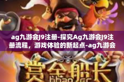 ag九游会J9注册-探究Ag九游会J9注册流程，游戏体验的新起点-ag九游会J9注册