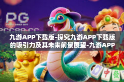 九游APP下载版-探究九游APP下载版的吸引力及其未来前景展望-九游APP下载版
