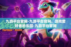 九游平台官网-九游平台官网，游戏爱好者的乐园-九游平台官网