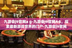九游会j9官网a g-九游会J9官网AG，探索最新游戏世界的门户-九游会j9官网a g