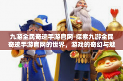 九游全民奇迹手游官网-探索九游全民奇迹手游官网的世界，游戏的奇幻与魅力-九游全民奇迹手游官网