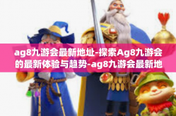ag8九游会最新地址-探索Ag8九游会的最新体验与趋势-ag8九游会最新地址
