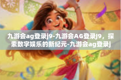 九游会ag登录j9-九游会AG登录J9，探索数字娱乐的新纪元-九游会ag登录j9
