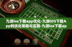 九游ios下载app优化-九游iOS下载App的优化策略与实践-九游ios下载app优化