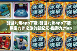 酷游九州app下载-酷游九州app下载，探索九州之旅的新纪元-酷游九州app下载