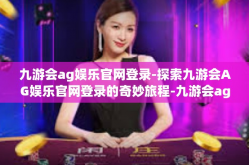 九游会ag娱乐官网登录-探索九游会AG娱乐官网登录的奇妙旅程-九游会ag娱乐官网登录