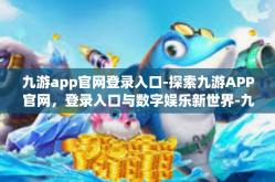 九游app官网登录入口-探索九游APP官网，登录入口与数字娱乐新世界-九游app官网登录入口
