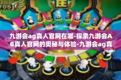 九游会ag真人官网在哪-探索九游会AG真人官网的奥秘与体验-九游会ag真人官网在哪