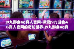 J9九游会ag真人官网-探索J9九游会AG真人官网的奇幻世界-J9九游会ag真人官网