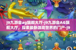 j9九游会ag旗舰大厅-J9九游会AG旗舰大厅，探索最新游戏世界的门户-j9九游会ag旗舰大厅