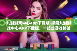 九游游戏中心app下载版-探索九游游戏中心APP下载版，一站式游戏体验和无尽乐趣-九游游戏中心app下载版