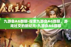 九游会AG群聊-探索九游会AG群聊，游戏社交的新纪元-九游会AG群聊