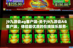 j9九游会ag客户端-关于J9九游会AG客户端，体验最优质的在线娱乐服务-j9九游会ag客户端